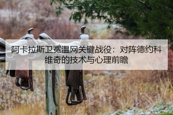 阿卡拉斯卫冕温网关键战役：对阵德约科维奇的技术与心理前瞻